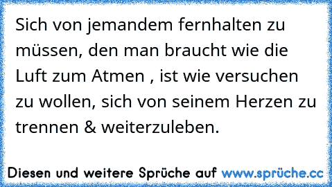 Sich von jemandem fernhalten zu müssen, den man braucht wie die » Luft zum Atmen «, ist wie versuchen zu wollen, sich von seinem Herzen zu trennen & weiterzuleben.