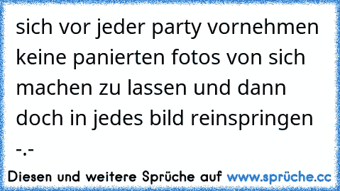 sich vor jeder party vornehmen keine panierten fotos von sich machen zu lassen und dann doch in jedes bild reinspringen -.-