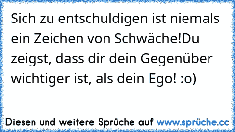 Sich zu entschuldigen ist niemals ein Zeichen von Schwäche!
Du zeigst, dass dir dein Gegenüber wichtiger ist, als dein Ego! :o)