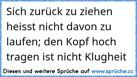 Sich zurück zu ziehen heisst nicht davon zu laufen; den Kopf hoch tragen ist nicht Klugheit