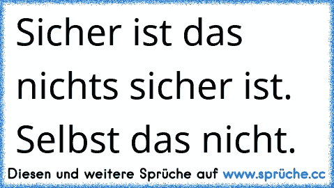 Sicher ist das nichts sicher ist. Selbst das nicht.