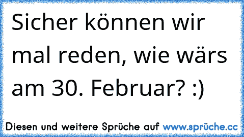 Sicher können wir mal reden, wie wärs am 30. Februar? :)