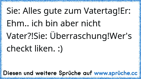 Sie: Alles gute zum Vatertag!
Er: Ehm.. ich bin aber nicht Vater?!
Sie: Überraschung!
Wer's checkt liken. :)