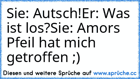 Sie: Autsch!
Er: Was ist los?
Sie: Amors Pfeil hat mich getroffen ;) ♥