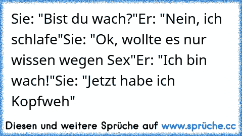 Sie: "Bist du wach?"
Er: "Nein, ich schlafe"
Sie: "Ok, wollte es nur wissen wegen Sex"
Er: "Ich bin wach!"
Sie: "Jetzt habe ich Kopfweh"