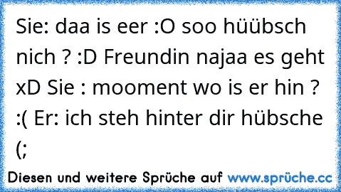 Sie: daa is eer :O soo hüübsch nich ? :D Freundin najaa es geht xD Sie : mooment wo is er hin ? :( Er: ich steh hinter dir hübsche (;