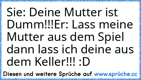 Sie: Deine Mutter ist Dumm!!!
Er: Lass meine Mutter aus dem Spiel dann lass ich deine aus dem Keller!!! :D