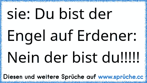 sie: Du bist der Engel auf Erden
er: Nein der bist du!!!!! ♥