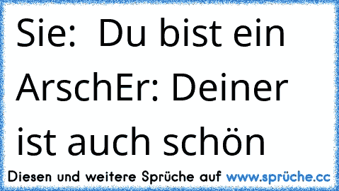 Sie:  Du bist ein Arsch
Er: Deiner ist auch schön