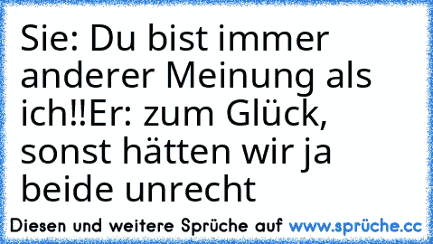 Sie: Du bist immer anderer Meinung als ich!!
Er: zum Glück, sonst hätten wir ja beide unrecht