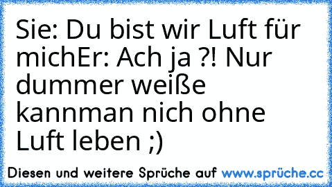 Sie: Du bist wir Luft für mich
Er: Ach ja ?! Nur dummer weiße kann
man nich ohne Luft leben ;)