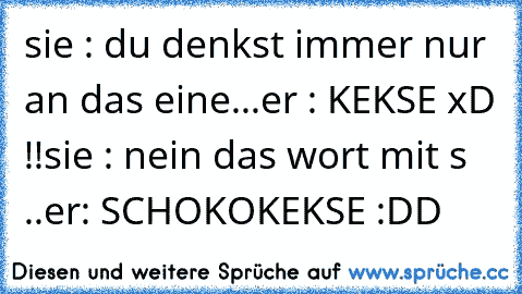 sie : du denkst immer nur an das eine...
er : KEKSE xD !!
sie : nein das wort mit s ..
er: SCHOKOKEKSE :DD