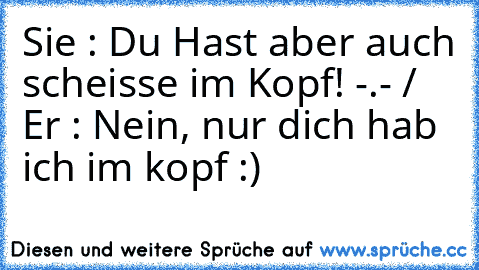 Sie : Du Hast aber auch scheisse im Kopf! -.- / Er : Nein, nur dich hab ich im kopf :) ♥