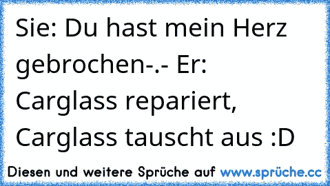 Sie: Du hast mein Herz gebrochen-.- Er: Carglass repariert, Carglass tauscht aus :D