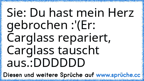 Sie: Du hast mein Herz gebrochen :'(
Er: Carglass repariert, Carglass tauscht aus.
:DDDDDD