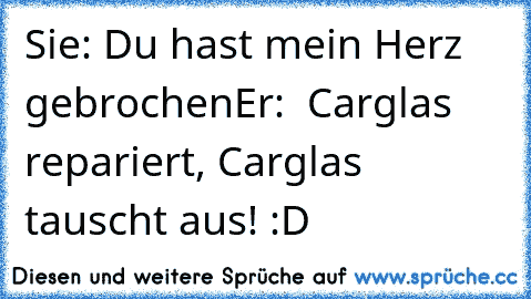 Sie: Du hast mein Herz gebrochen
Er:  Carglas repariert, Carglas tauscht aus! :D