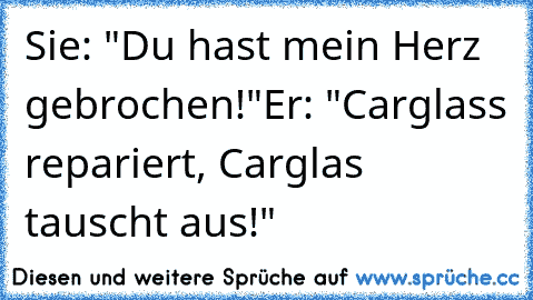 Sie: "Du hast mein Herz gebrochen!"
Er: "Carglass repariert, Carglas tauscht aus!"