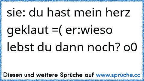 sie: du hast mein herz geklaut =( ♥
er:wieso lebst du dann noch? o0