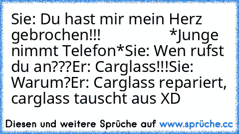 Sie: Du hast mir mein Herz gebrochen!!!
                 *Junge nimmt Telefon*
Sie: Wen rufst du an???
Er: Carglass!!!
Sie: Warum?
Er: Carglass repariert, carglass tauscht aus XD