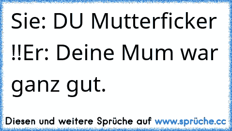 Sie: DU Mutterficker !!
Er: Deine Mum war ganz gut.