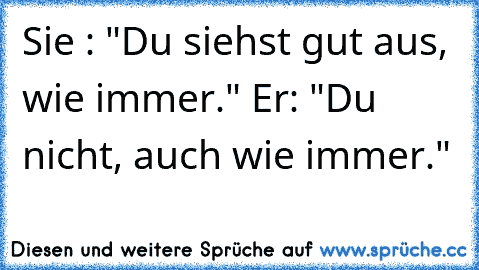 Sie : "Du siehst gut aus, wie immer." Er: "Du nicht, auch wie immer."