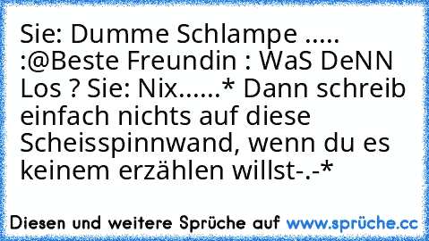 Sie: Dumme Schlampe ..... :@
Beste Freundin : WaS DeNN Los ? ♥
Sie: Nix......
* Dann schreib einfach nichts auf diese  Scheisspinnwand, wenn du es keinem erzählen willst-.-*