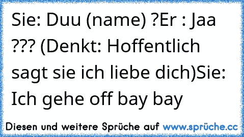 Sie: Duu (name) ?
Er : Jaa ??? (Denkt: Hoffentlich sagt sie ich liebe dich)
Sie: Ich gehe off bay bay