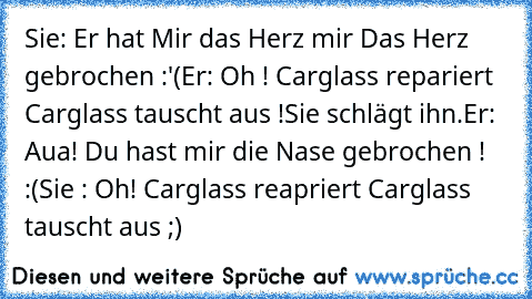 Sie: Er hat Mir das Herz mir Das Herz gebrochen :'(
Er: Oh ! Carglass repariert Carglass tauscht aus !
Sie schlägt ihn.
Er: Aua! Du hast mir die Nase gebrochen ! :(
Sie : Oh! Carglass reapriert Carglass tauscht aus ;)