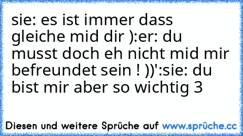 sie: es ist immer dass gleiche mid dir ):
er: du musst doch eh nicht mid mir befreundet sein ! ))':
sie: du bist mir aber so wichtig ♥3