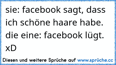 sie: facebook sagt, dass ich schöne haare habe. die eine: facebook lügt. xD