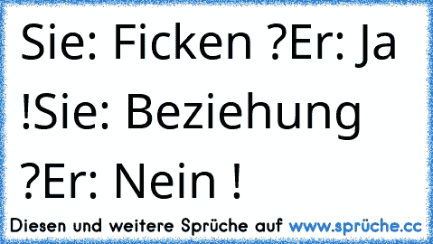 Sie: Ficken ?
Er: Ja !
Sie: Beziehung ?
Er: Nein !