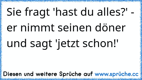 Sie fragt 'hast du alles?' - er nimmt seinen döner und sagt 'jetzt schon!'