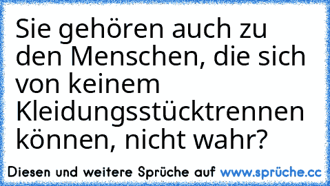 Sie gehören auch zu den Menschen, die sich von keinem Kleidungsstück
trennen können, nicht wahr?