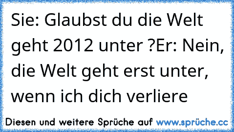 Sie: Glaubst du die Welt geht 2012 unter ?
Er: Nein, die Welt geht erst unter, wenn ich dich verliere ♥