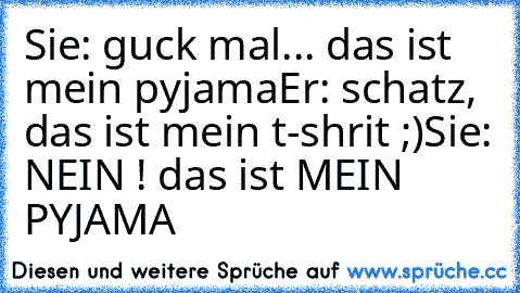 Sie: guck mal... das ist mein pyjama
Er: schatz, das ist mein t-shrit ;)
Sie: NEIN ! das ist MEIN PYJAMA ♥