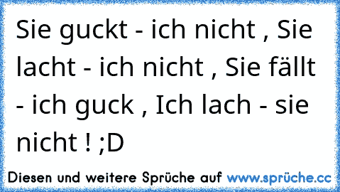 Sie guckt - ich nicht , Sie lacht - ich nicht , Sie fällt - ich guck , Ich lach - sie nicht ! ;D