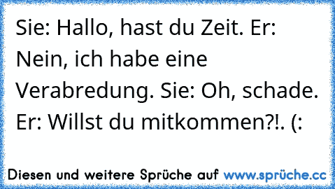 Sie: Hallo, hast du Zeit. Er: Nein, ich habe eine Verabredung. Sie: Oh, schade. Er: Willst du mitkommen?!. (: