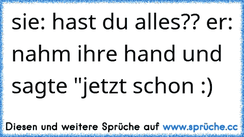 sie: hast du alles?? er: nahm ihre hand und sagte "jetzt schon :) ♥