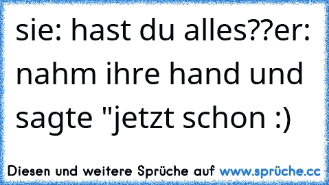 sie: hast du alles??
er: nahm ihre hand und sagte "jetzt schon :)
♥