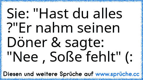 Sie: "Hast du alles ?"
Er nahm seinen Döner & sagte: "Nee , Soße fehlt" (: