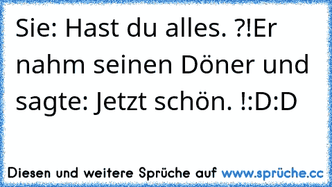 Sie: Hast du alles. ?!
Er nahm seinen Döner und sagte: Jetzt schön. !
:D:D