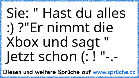 Sie: " Hast du alles :) ?"
Er nimmt die Xbox und sagt " Jetzt schon (: ! "
-.-