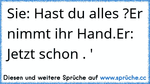 Sie: Hast du alles ?
Er nimmt ihr Hand.
Er: Jetzt schon . '