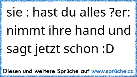 sie : hast du alles ?
er: nimmt ihre hand und sagt jetzt schon :D