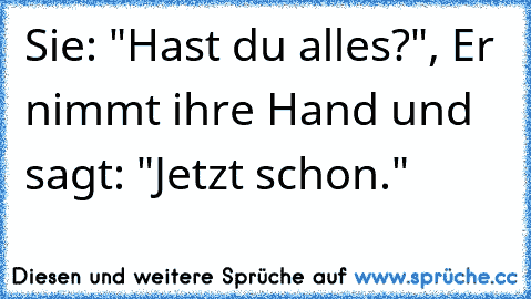 Sie: "Hast du alles?", Er nimmt ihre Hand und sagt: "Jetzt schon."  ♥