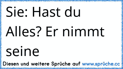 Sie: Hast du Alles? Er nimmt seine 