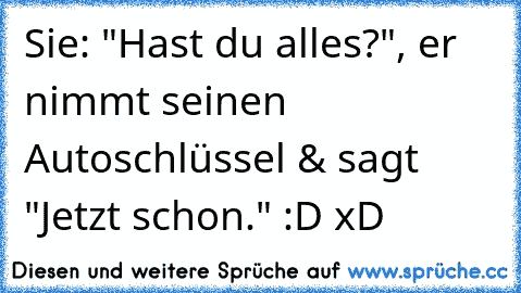 Sie: "Hast du alles?", er nimmt seinen Autoschlüssel & sagt "Jetzt schon." :D xD