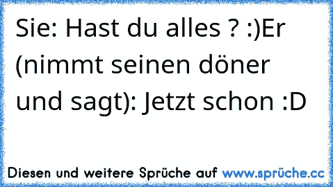 Sie: Hast du alles ? :)
Er (nimmt seinen döner und sagt): Jetzt schon :D