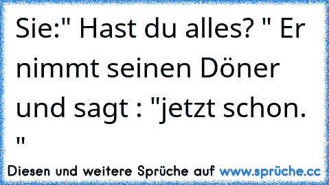 Sie:" Hast du alles? " Er nimmt seinen Döner und sagt : "jetzt schon. "