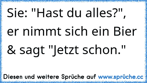 Sie: "Hast du alles?", er nimmt sich ein Bier & sagt "Jetzt schon."